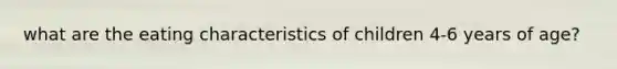 what are the eating characteristics of children 4-6 years of age?