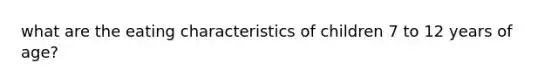 what are the eating characteristics of children 7 to 12 years of age?