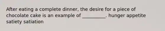 After eating a complete dinner, the desire for a piece of chocolate cake is an example of __________. hunger appetite satiety satiation