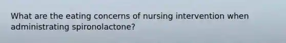 What are the eating concerns of nursing intervention when administrating spironolactone?