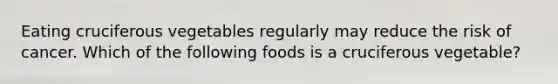 Eating cruciferous vegetables regularly may reduce the risk of cancer. Which of the following foods is a cruciferous vegetable?