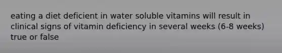 eating a diet deficient in water soluble vitamins will result in clinical signs of vitamin deficiency in several weeks (6-8 weeks) true or false