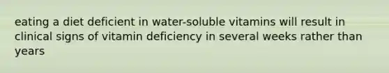 eating a diet deficient in water-soluble vitamins will result in clinical signs of vitamin deficiency in several weeks rather than years