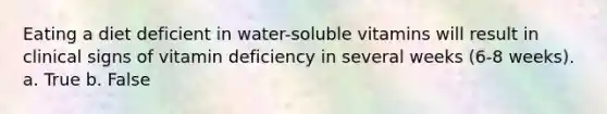 Eating a diet deficient in water-soluble vitamins will result in clinical signs of vitamin deficiency in several weeks (6-8 weeks). a. True b. False