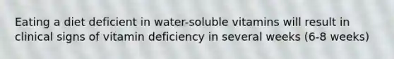 Eating a diet deficient in water-soluble vitamins will result in clinical signs of vitamin deficiency in several weeks (6-8 weeks)