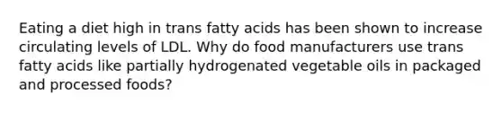 Eating a diet high in trans fatty acids has been shown to increase circulating levels of LDL. Why do food manufacturers use trans fatty acids like partially hydrogenated vegetable oils in packaged and processed foods?