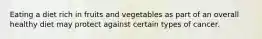 Eating a diet rich in fruits and vegetables as part of an overall healthy diet may protect against certain types of cancer.