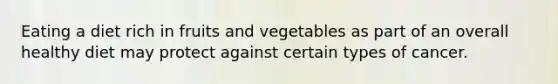 Eating a diet rich in fruits and vegetables as part of an overall healthy diet may protect against certain types of cancer.