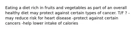 Eating a diet rich in fruits and vegetables as part of an overall healthy diet may protect against certain types of cancer. T/F ? -may reduce risk for heart disease -protect against certain cancers -help lower intake of calories