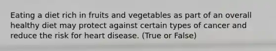 Eating a diet rich in fruits and vegetables as part of an overall healthy diet may protect against certain types of cancer and reduce the risk for heart disease. (True or False)