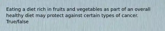 Eating a diet rich in fruits and vegetables as part of an overall healthy diet may protect against certain types of cancer. True/false