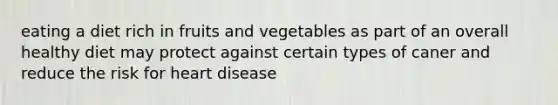 eating a diet rich in fruits and vegetables as part of an overall healthy diet may protect against certain types of caner and reduce the risk for heart disease