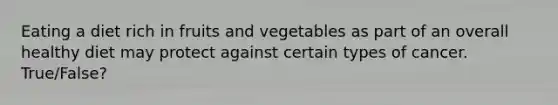 Eating a diet rich in fruits and vegetables as part of an overall healthy diet may protect against certain types of cancer. True/False?