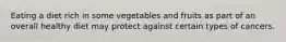 Eating a diet rich in some vegetables and fruits as part of an overall healthy diet may protect against certain types of cancers.
