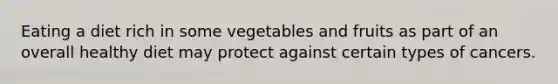 Eating a diet rich in some vegetables and fruits as part of an overall healthy diet may protect against certain types of cancers.