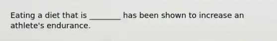 Eating a diet that is ________ has been shown to increase an athlete's endurance.