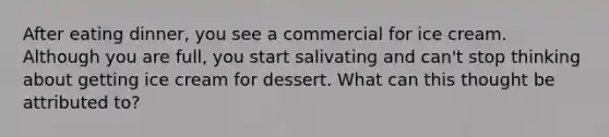 After eating dinner, you see a commercial for ice cream. Although you are full, you start salivating and can't stop thinking about getting ice cream for dessert. What can this thought be attributed to?