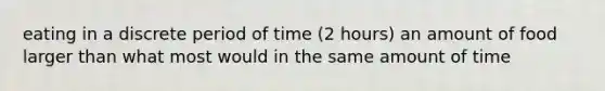 eating in a discrete period of time (2 hours) an amount of food larger than what most would in the same amount of time