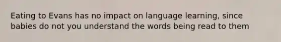 Eating to Evans has no impact on language learning, since babies do not you understand the words being read to them