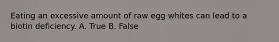 Eating an excessive amount of raw egg whites can lead to a biotin deficiency. A. True B. False