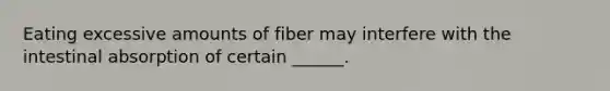 Eating excessive amounts of fiber may interfere with the intestinal absorption of certain ______.