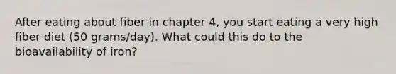 After eating about fiber in chapter 4, you start eating a very high fiber diet (50 grams/day). What could this do to the bioavailability of iron?