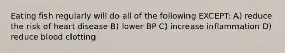 Eating fish regularly will do all of the following EXCEPT: A) reduce the risk of heart disease B) lower BP C) increase inflammation D) reduce blood clotting