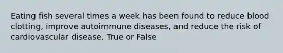 Eating fish several times a week has been found to reduce blood clotting, improve autoimmune diseases, and reduce the risk of cardiovascular disease. True or False