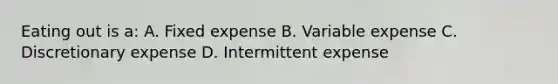 Eating out is a: A. Fixed expense B. Variable expense C. Discretionary expense D. Intermittent expense