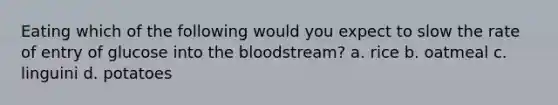 Eating which of the following would you expect to slow the rate of entry of glucose into the bloodstream? a. rice b. oatmeal c. linguini d. potatoes
