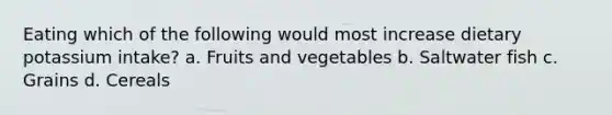 Eating which of the following would most increase dietary potassium intake? a. Fruits and vegetables b. Saltwater fish c. Grains d. Cereals