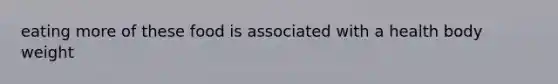 eating more of these food is associated with a health body weight