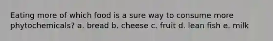 Eating more of which food is a sure way to consume more phytochemicals? a. bread b. cheese c. fruit d. lean fish e. milk