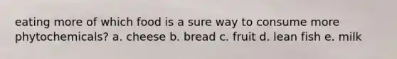 eating more of which food is a sure way to consume more phytochemicals? a. cheese b. bread c. fruit d. lean fish e. milk