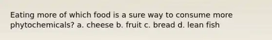 Eating more of which food is a sure way to consume more phytochemicals? a. cheese b. fruit c. bread d. lean fish