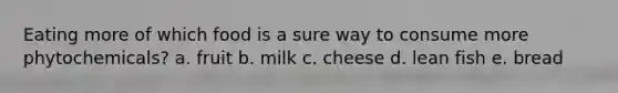 Eating more of which food is a sure way to consume more phytochemicals? a. fruit b. milk c. cheese d. lean fish e. bread