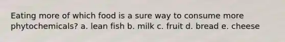 Eating more of which food is a sure way to consume more phytochemicals? a. lean fish b. milk c. fruit d. bread e. cheese