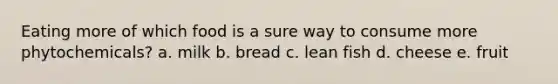 Eating more of which food is a sure way to consume more phytochemicals? a. milk b. bread c. lean fish d. cheese e. fruit