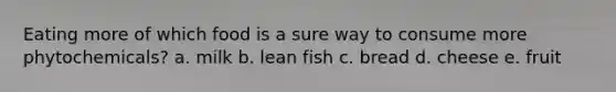 Eating more of which food is a sure way to consume more phytochemicals? a. milk b. lean fish c. bread d. cheese e. fruit