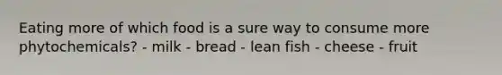 Eating more of which food is a sure way to consume more phytochemicals? - milk - bread - lean fish - cheese - fruit