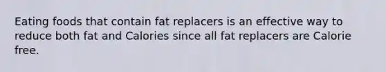 Eating foods that contain fat replacers is an effective way to reduce both fat and Calories since all fat replacers are Calorie free.