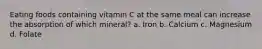 Eating foods containing vitamin C at the same meal can increase the absorption of which mineral? a. Iron b. Calcium c. Magnesium d. Folate