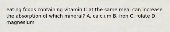 eating foods containing vitamin C at the same meal can increase the absorption of which mineral? A. calcium B. iron C. folate D. magnesium