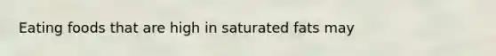 Eating foods that are high in saturated fats may