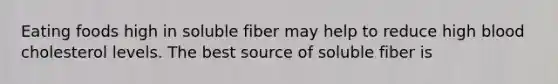 Eating foods high in soluble fiber may help to reduce high blood cholesterol levels. The best source of soluble fiber is