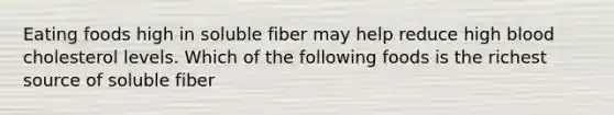 Eating foods high in soluble fiber may help reduce high blood cholesterol levels. Which of the following foods is the richest source of soluble fiber