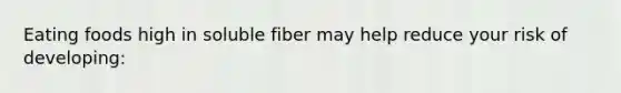 Eating foods high in soluble fiber may help reduce your risk of developing: