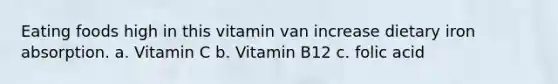 Eating foods high in this vitamin van increase dietary iron absorption. a. Vitamin C b. Vitamin B12 c. folic acid