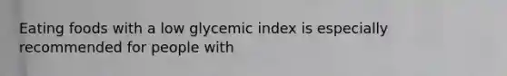 Eating foods with a low glycemic index is especially recommended for people with