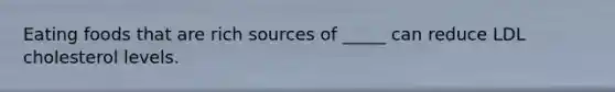 Eating foods that are rich sources of _____ can reduce LDL cholesterol levels.